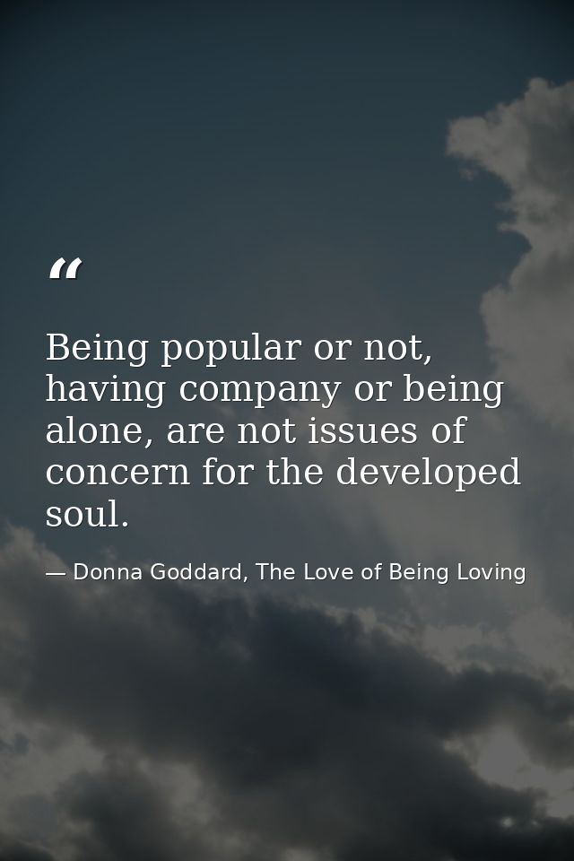 Being popular or not, having company or being alone, are not issues of concern for the developed soul. — Donna Goddard, The Love of Being Loving