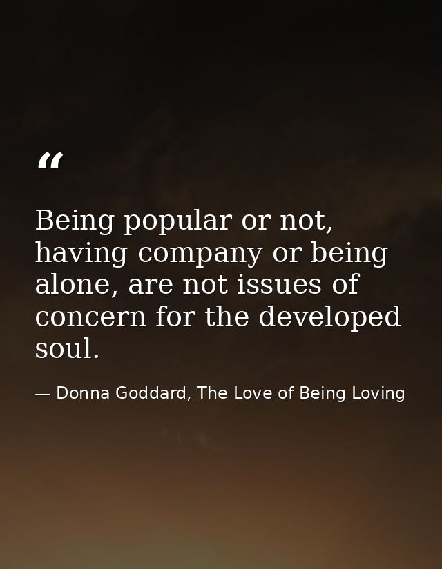 Being popular or not, having company or being alone, are not issues of concern for the developed soul. — Donna Goddard, The Love of Being Loving