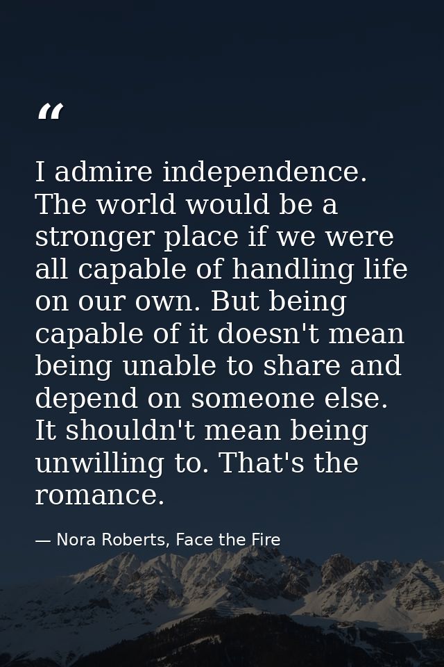 I admire independence. The world would be a stronger place if we were all capable of handling life on our own. But being — Nora Roberts, Face the Fire