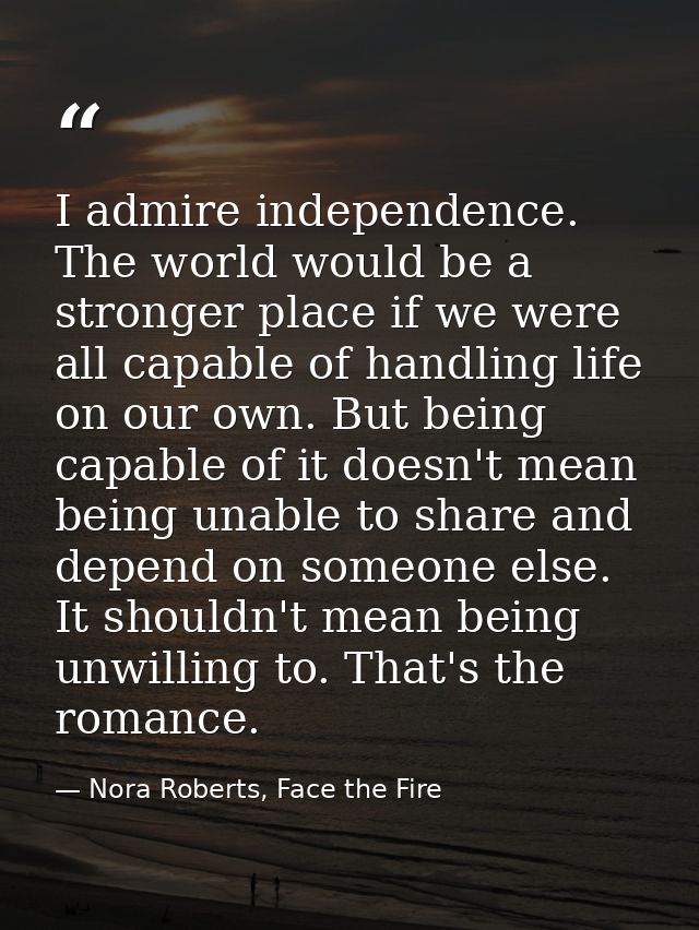 I admire independence. The world would be a stronger place if we were all capable of handling life on our own. But being — Nora Roberts, Face the Fire