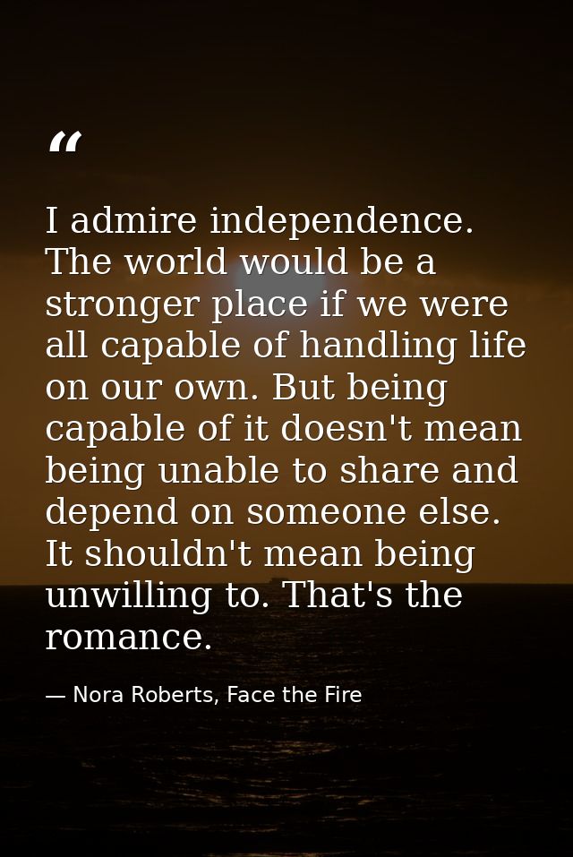 I admire independence. The world would be a stronger place if we were all capable of handling life on our own. But being — Nora Roberts, Face the Fire