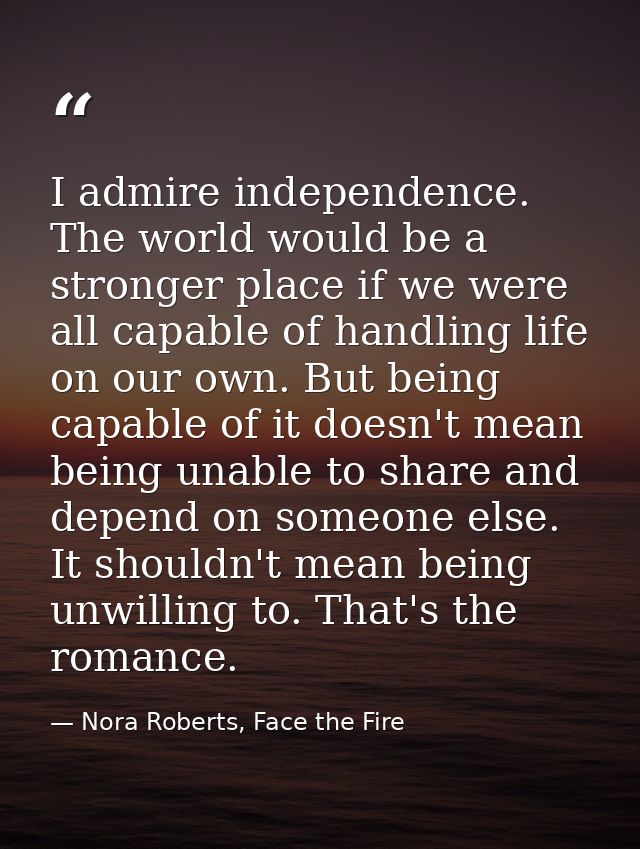 I admire independence. The world would be a stronger place if we were all capable of handling life on our own. But being — Nora Roberts, Face the Fire