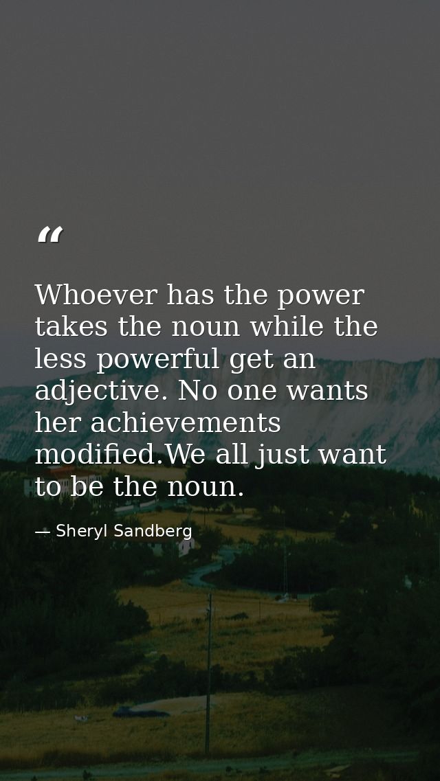 Whoever has the power takes the noun while the less powerful get an adjective. No one wants her achievements modified.We — Sheryl Sandberg