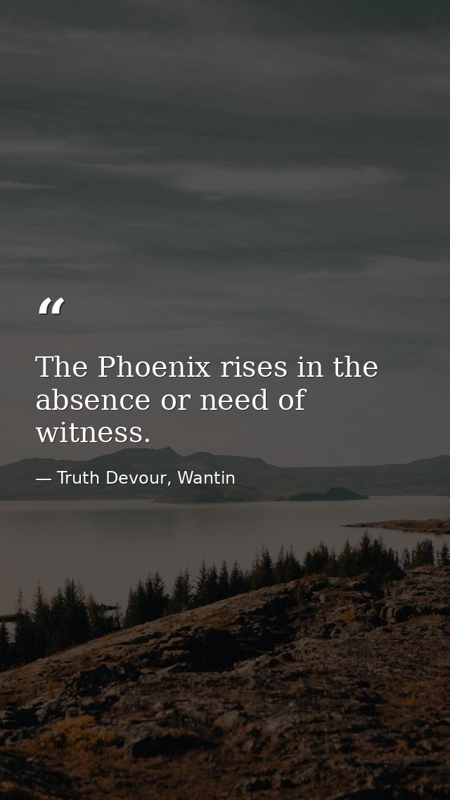 The Phoenix rises in the absence or need of witness. — Truth Devour, Wantin