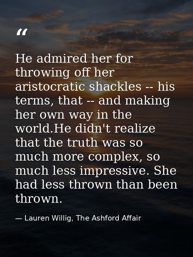 He admired her for throwing off her aristocratic shackles -- his terms, that -- and making her own way in the world.He d — Lauren Willig, The Ashford Affair