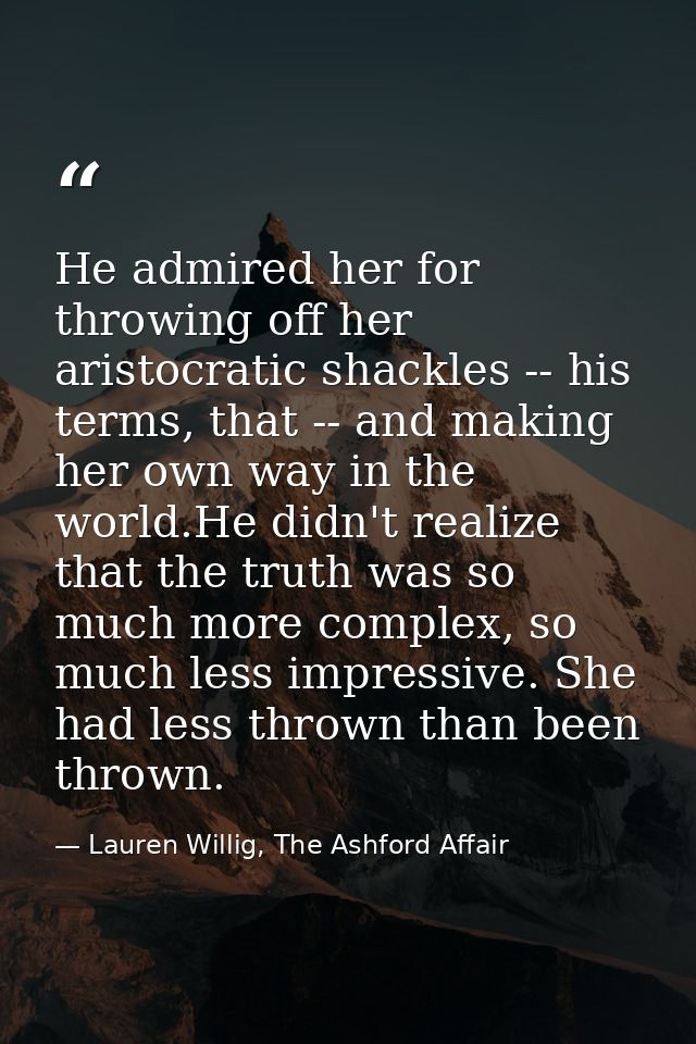 He admired her for throwing off her aristocratic shackles -- his terms, that -- and making her own way in the world.He d — Lauren Willig, The Ashford Affair