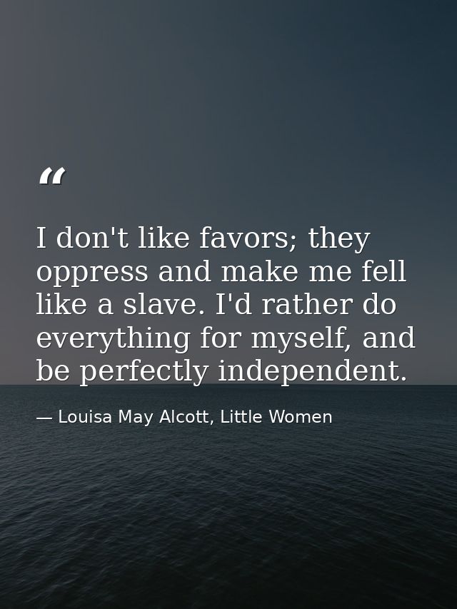 I don't like favors; they oppress and make me fell like a slave. I'd rather do everything for myself, and be perfectly i — Louisa May Alcott, Little Women