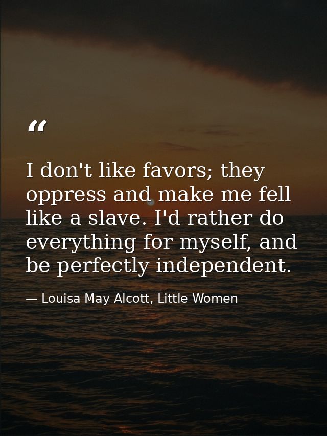 I don't like favors; they oppress and make me fell like a slave. I'd rather do everything for myself, and be perfectly i — Louisa May Alcott, Little Women