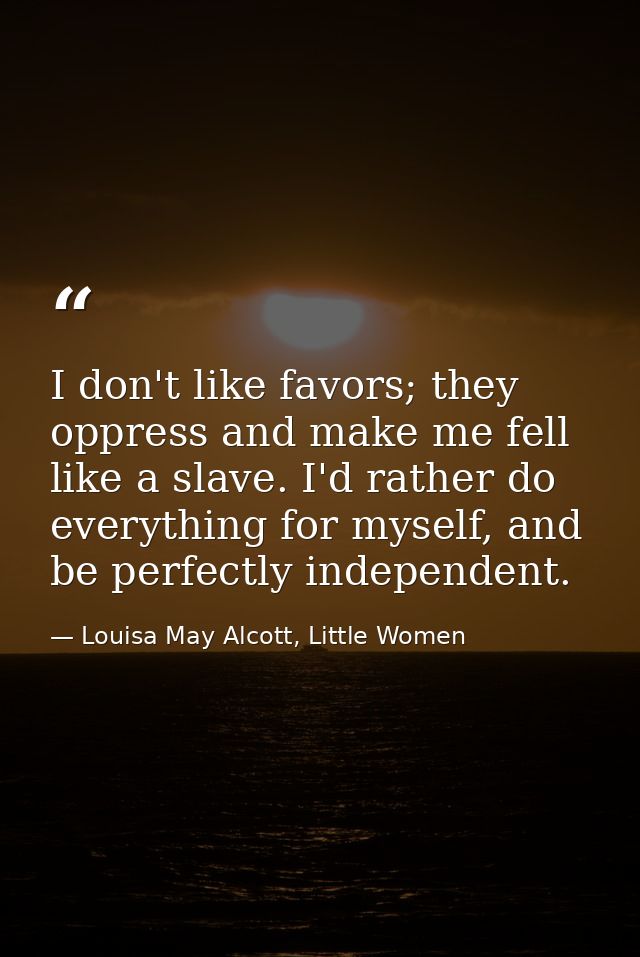 I don't like favors; they oppress and make me fell like a slave. I'd rather do everything for myself, and be perfectly i — Louisa May Alcott, Little Women