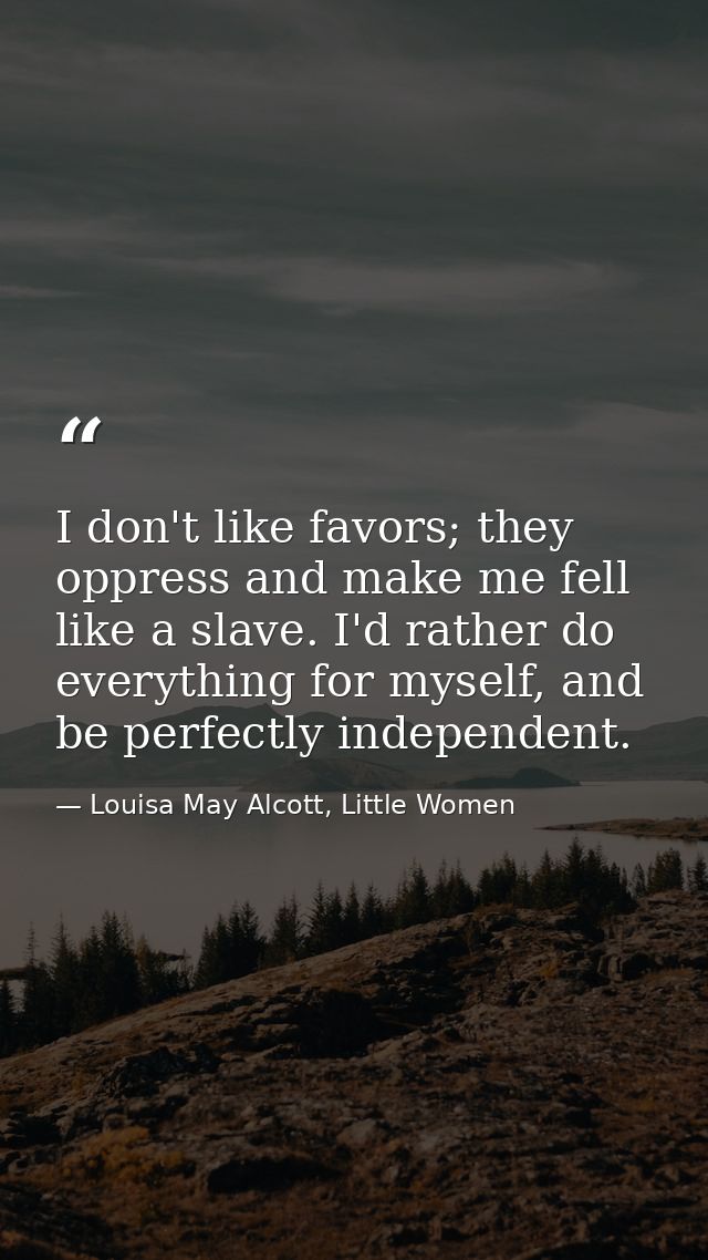 I don't like favors; they oppress and make me fell like a slave. I'd rather do everything for myself, and be perfectly i — Louisa May Alcott, Little Women