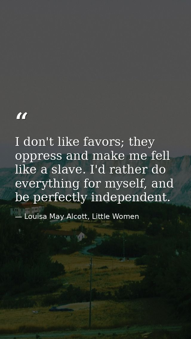 I don't like favors; they oppress and make me fell like a slave. I'd rather do everything for myself, and be perfectly i — Louisa May Alcott, Little Women