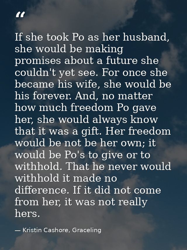 If she took Po as her husband, she would be making promises about a future she couldn't yet see. For once she became his — Kristin Cashore, Graceling