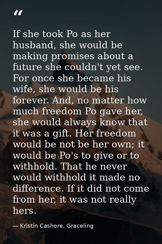 If she took Po as her husband, she would be making promises about a future she couldn't yet see. For once she became his — Kristin Cashore, Graceling