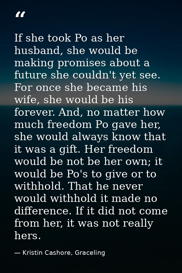 If she took Po as her husband, she would be making promises about a future she couldn't yet see. For once she became his — Kristin Cashore, Graceling