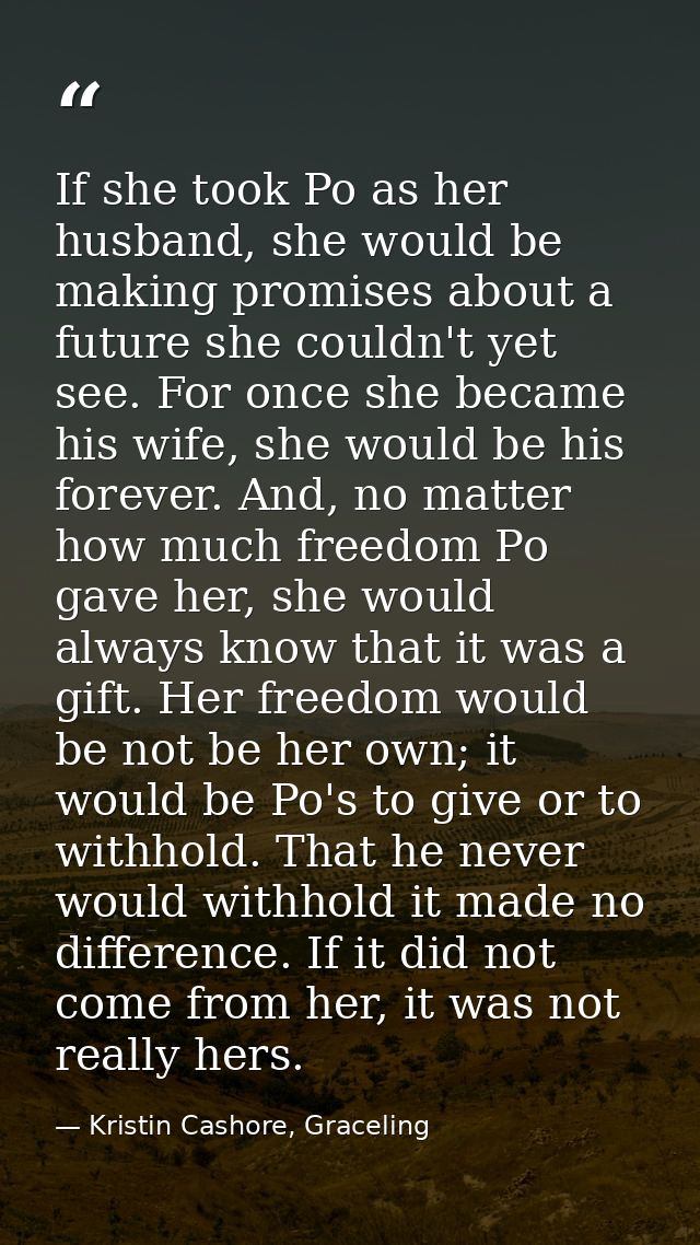 If she took Po as her husband, she would be making promises about a future she couldn't yet see. For once she became his — Kristin Cashore, Graceling