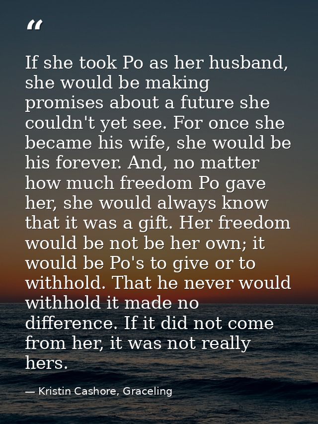 If she took Po as her husband, she would be making promises about a future she couldn't yet see. For once she became his — Kristin Cashore, Graceling