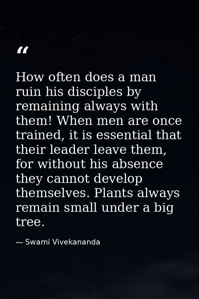How often does a man ruin his disciples by remaining always with them! When men are once trained, it is essential that t — Swami Vivekananda