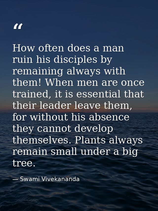 How often does a man ruin his disciples by remaining always with them! When men are once trained, it is essential that t — Swami Vivekananda