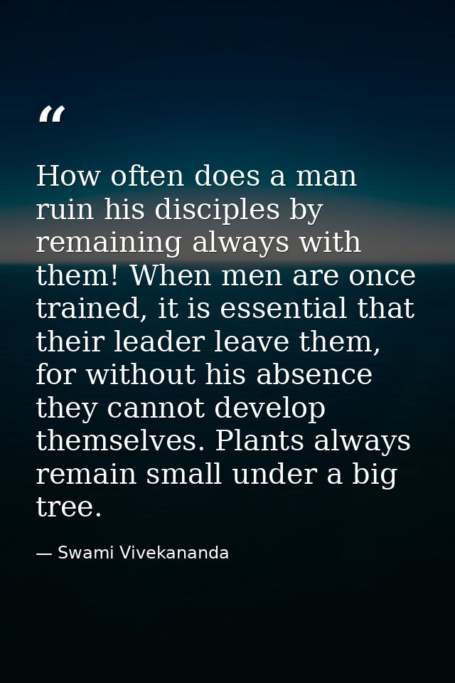 How often does a man ruin his disciples by remaining always with them! When men are once trained, it is essential that t — Swami Vivekananda