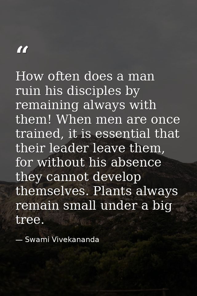 How often does a man ruin his disciples by remaining always with them! When men are once trained, it is essential that t — Swami Vivekananda