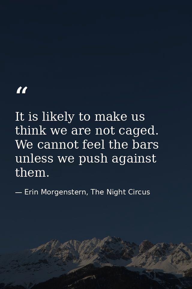 It is likely to make us think we are not caged. We cannot feel the bars unless we push against them. — Erin Morgenstern, The Night Circus