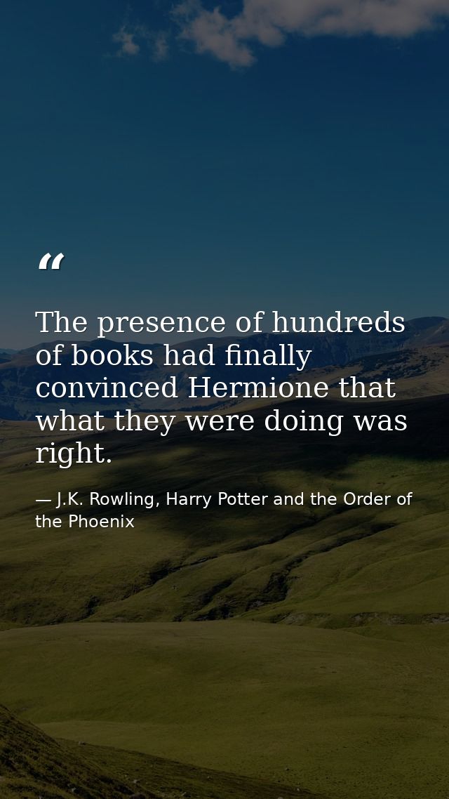 The presence of hundreds of books had finally convinced Hermione that what they were doing was right. — J.K. Rowling, Harry Potter and the Order of the Phoenix