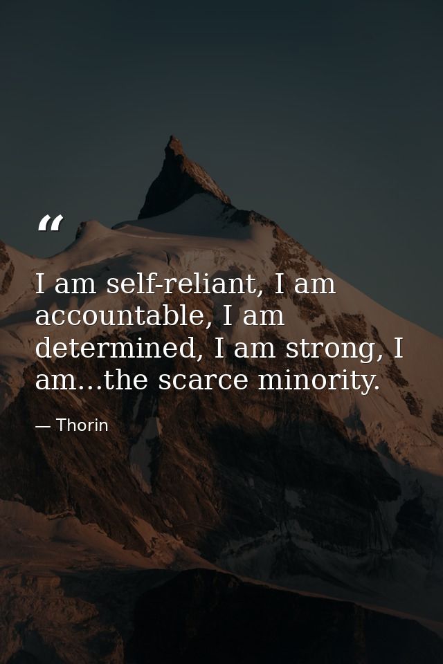 I am self-reliant, I am accountable, I am determined, I am strong, I am...the scarce minority. — Thorin