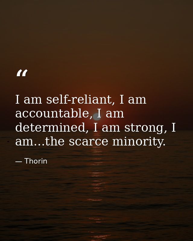 I am self-reliant, I am accountable, I am determined, I am strong, I am...the scarce minority. — Thorin