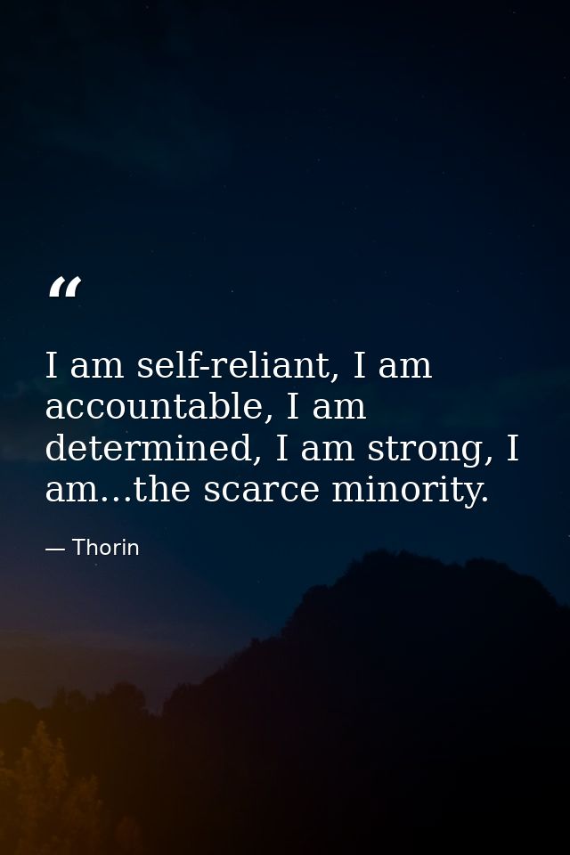 I am self-reliant, I am accountable, I am determined, I am strong, I am...the scarce minority. — Thorin