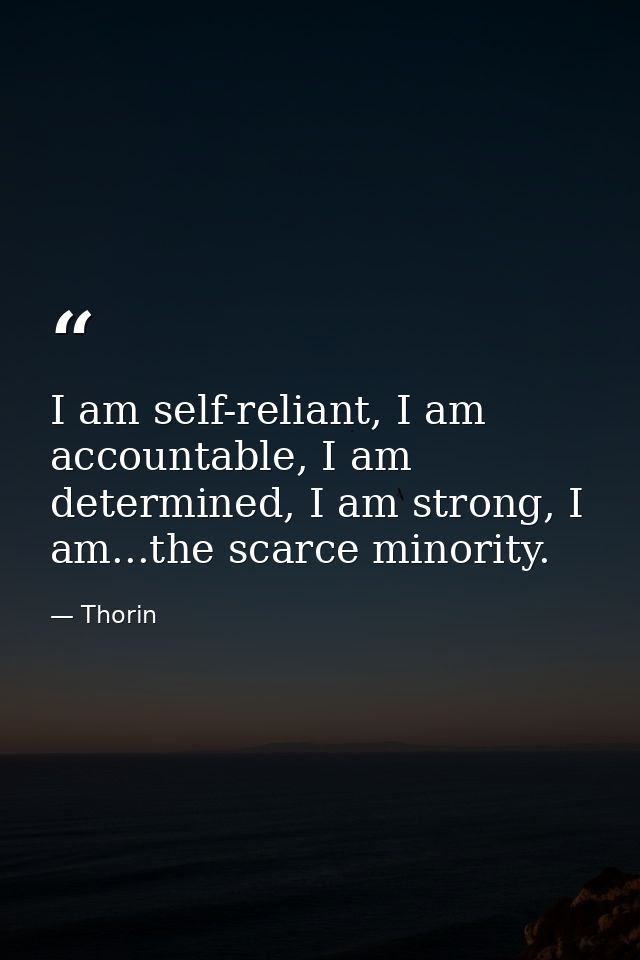 I am self-reliant, I am accountable, I am determined, I am strong, I am...the scarce minority. — Thorin