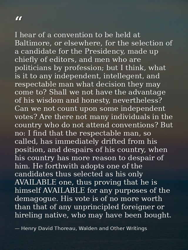 I hear of a convention to be held at Baltimore, or elsewhere, for the selection of a candidate for the Presidency, made  — Henry David Thoreau, Walden and Other Writings
