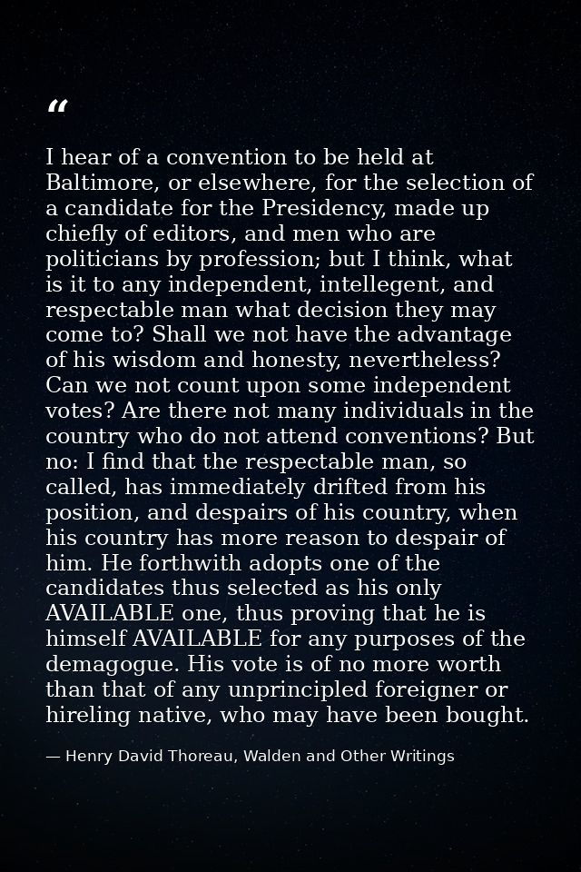 I hear of a convention to be held at Baltimore, or elsewhere, for the selection of a candidate for the Presidency, made  — Henry David Thoreau, Walden and Other Writings