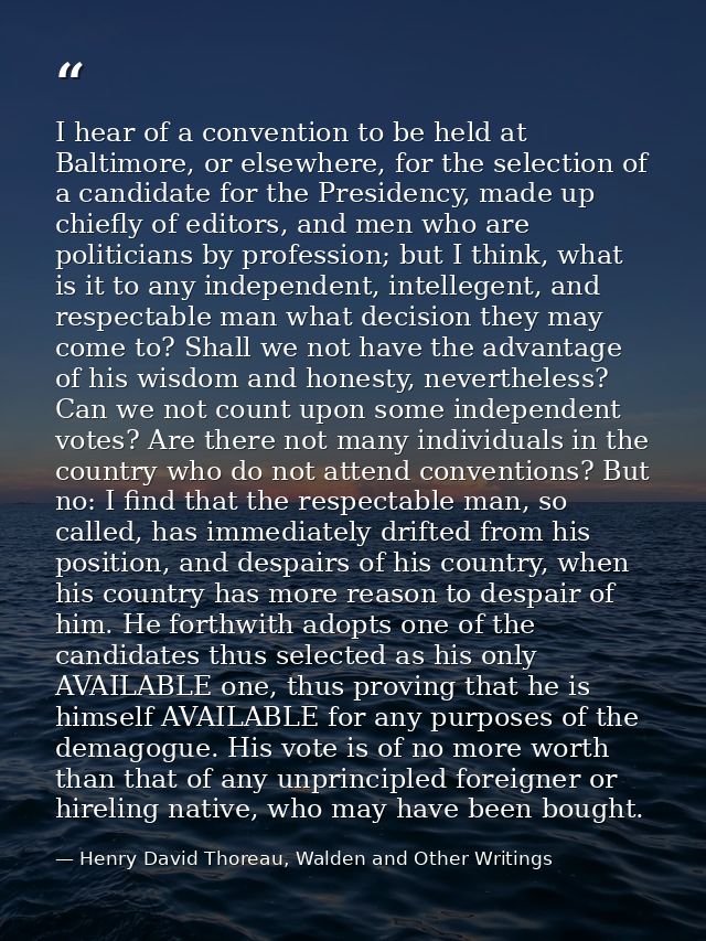I hear of a convention to be held at Baltimore, or elsewhere, for the selection of a candidate for the Presidency, made  — Henry David Thoreau, Walden and Other Writings
