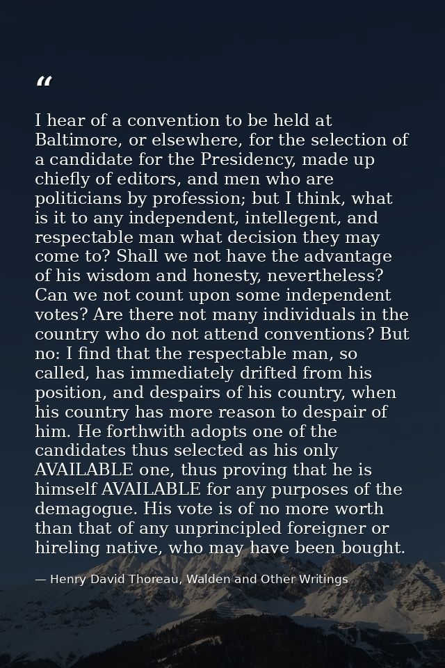 I hear of a convention to be held at Baltimore, or elsewhere, for the selection of a candidate for the Presidency, made  — Henry David Thoreau, Walden and Other Writings