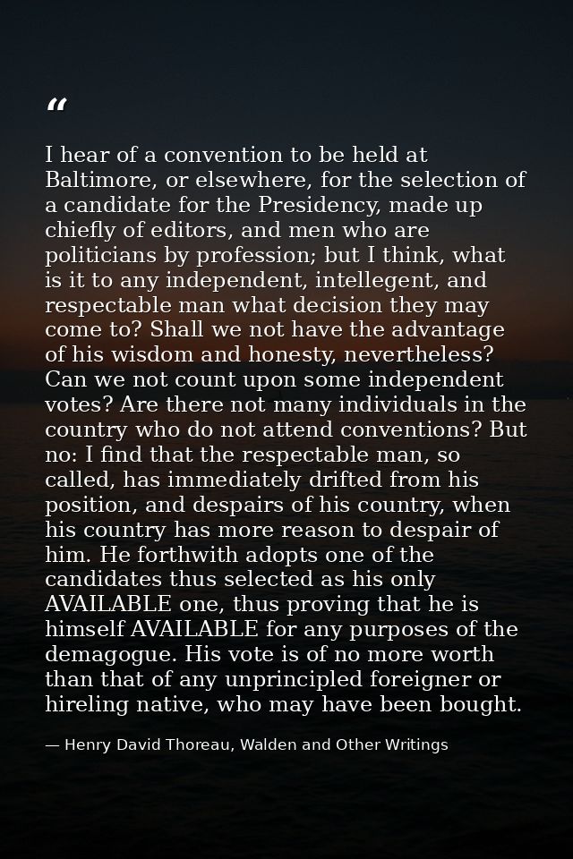 I hear of a convention to be held at Baltimore, or elsewhere, for the selection of a candidate for the Presidency, made  — Henry David Thoreau, Walden and Other Writings