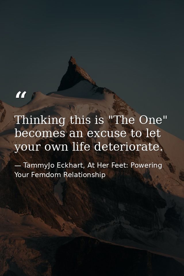 Thinking this is "The One" becomes an excuse to let your own life deteriorate. — TammyJo Eckhart, At Her Feet: Powering Your Femdom Relationship