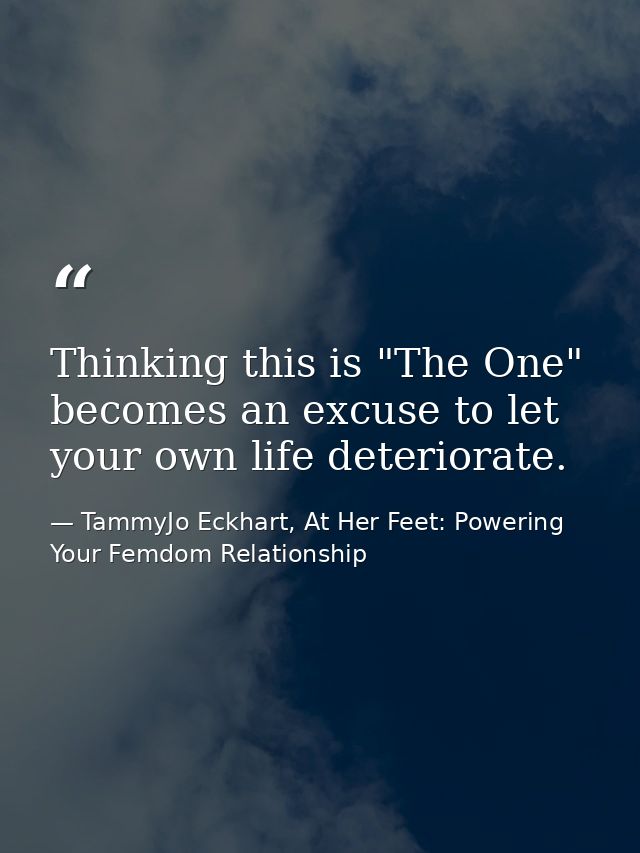 Thinking this is "The One" becomes an excuse to let your own life deteriorate. — TammyJo Eckhart, At Her Feet: Powering Your Femdom Relationship