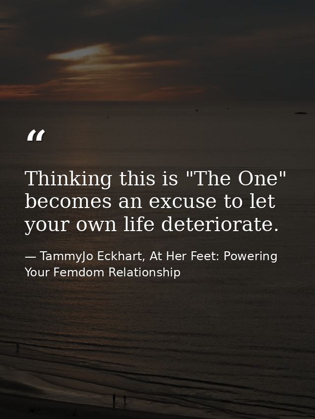 Thinking this is "The One" becomes an excuse to let your own life deteriorate. — TammyJo Eckhart, At Her Feet: Powering Your Femdom Relationship