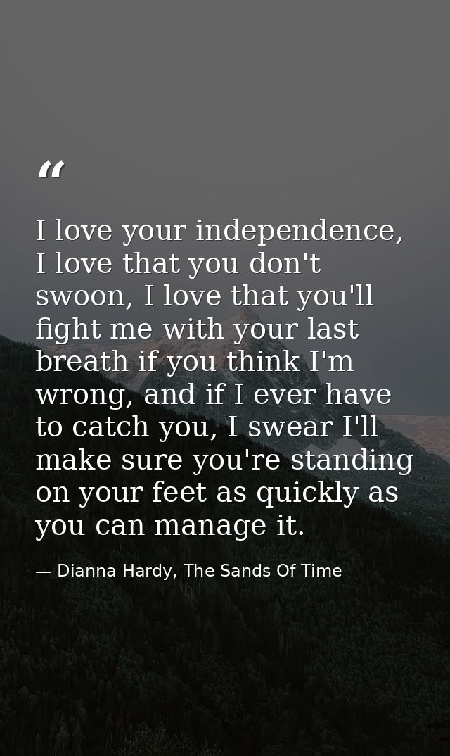 I love your independence, I love that you don't swoon, I love that you'll fight me with your last breath if you think I' — Dianna Hardy, The Sands Of Time