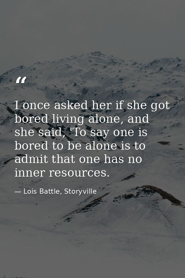 I once asked her if she got bored living alone, and she said, 'To say one is bored to be alone is to admit that one has  — Lois Battle, Storyville