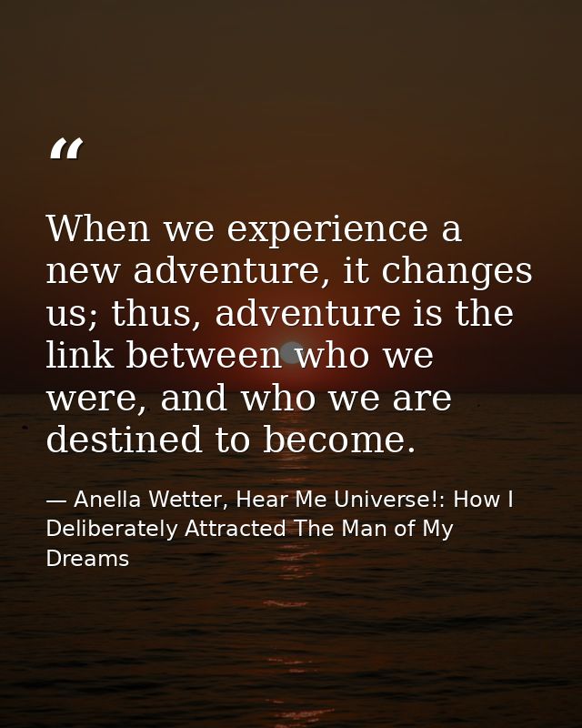 When we experience a new adventure, it changes us; thus, adventure is the link between who we were, and who we are desti — Anella Wetter, Hear Me Universe!: How I Deliberately Attracted The Man of My Dreams