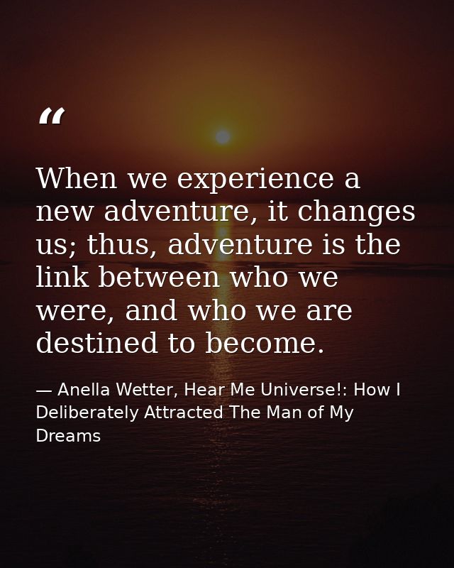 When we experience a new adventure, it changes us; thus, adventure is the link between who we were, and who we are desti — Anella Wetter, Hear Me Universe!: How I Deliberately Attracted The Man of My Dreams