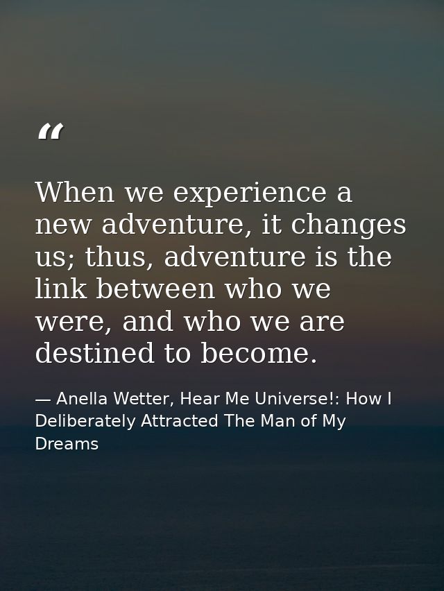 When we experience a new adventure, it changes us; thus, adventure is the link between who we were, and who we are desti — Anella Wetter, Hear Me Universe!: How I Deliberately Attracted The Man of My Dreams