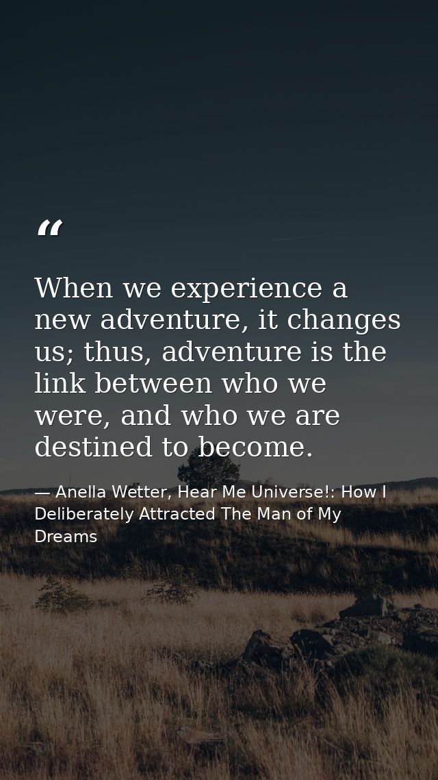 When we experience a new adventure, it changes us; thus, adventure is the link between who we were, and who we are desti — Anella Wetter, Hear Me Universe!: How I Deliberately Attracted The Man of My Dreams