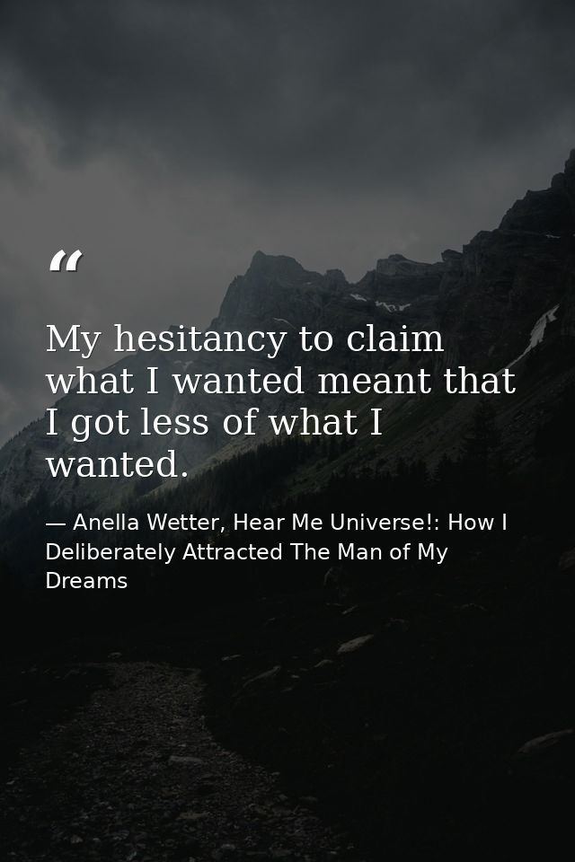 My hesitancy to claim what I wanted meant that I got less of what I wanted. — Anella Wetter, Hear Me Universe!: How I Deliberately Attracted The Man of My Dreams
