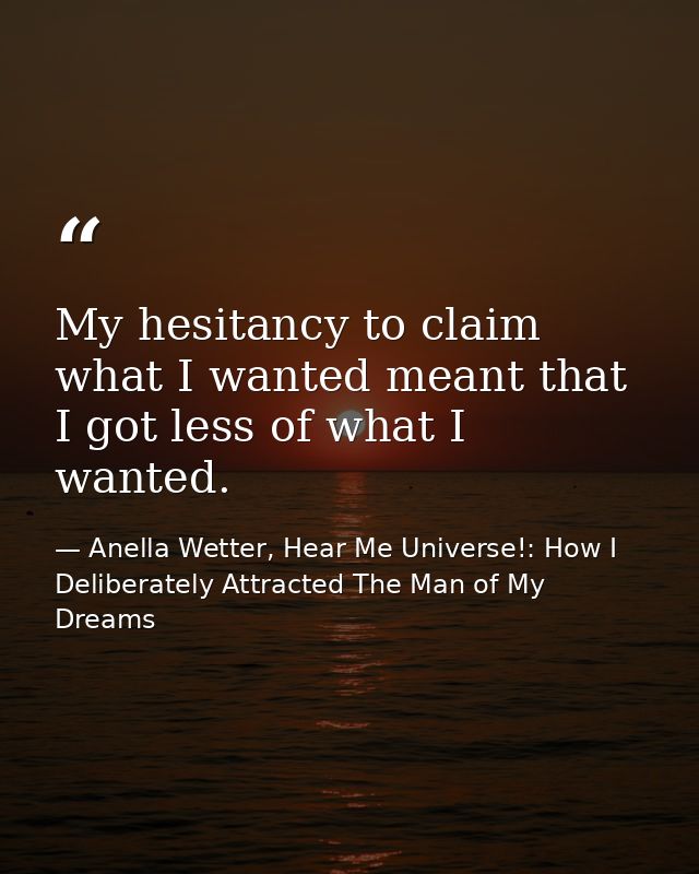 My hesitancy to claim what I wanted meant that I got less of what I wanted. — Anella Wetter, Hear Me Universe!: How I Deliberately Attracted The Man of My Dreams