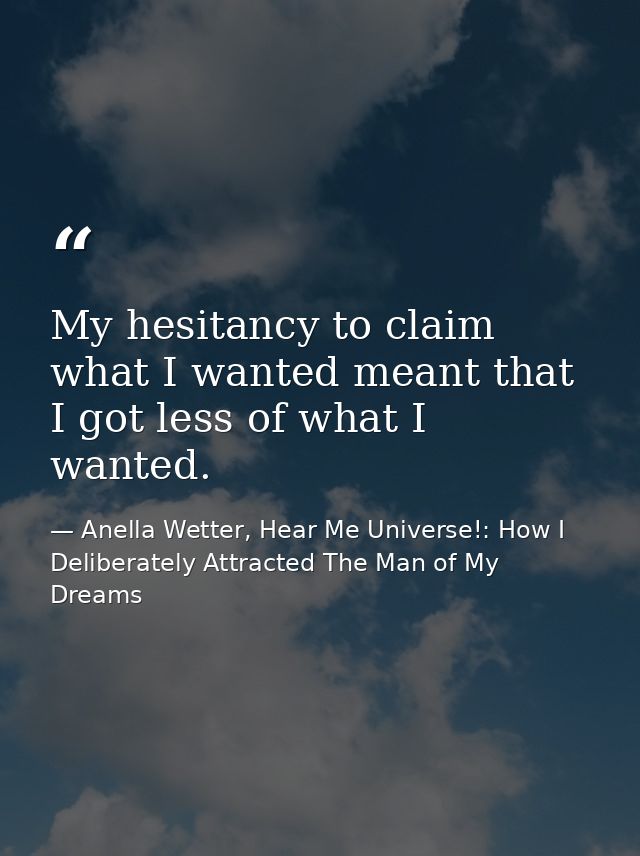 My hesitancy to claim what I wanted meant that I got less of what I wanted. — Anella Wetter, Hear Me Universe!: How I Deliberately Attracted The Man of My Dreams