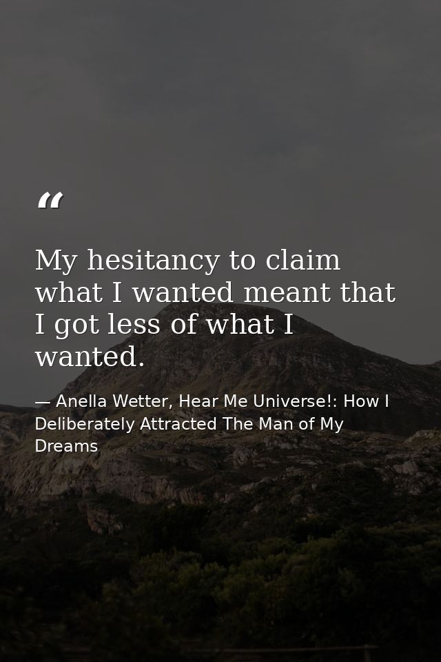 My hesitancy to claim what I wanted meant that I got less of what I wanted. — Anella Wetter, Hear Me Universe!: How I Deliberately Attracted The Man of My Dreams