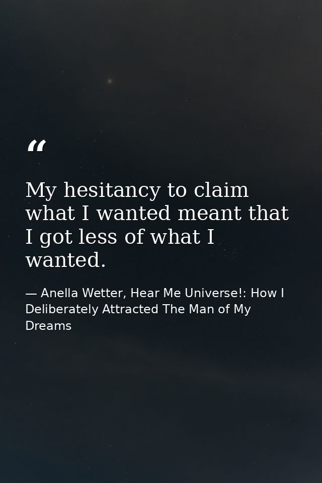 My hesitancy to claim what I wanted meant that I got less of what I wanted. — Anella Wetter, Hear Me Universe!: How I Deliberately Attracted The Man of My Dreams