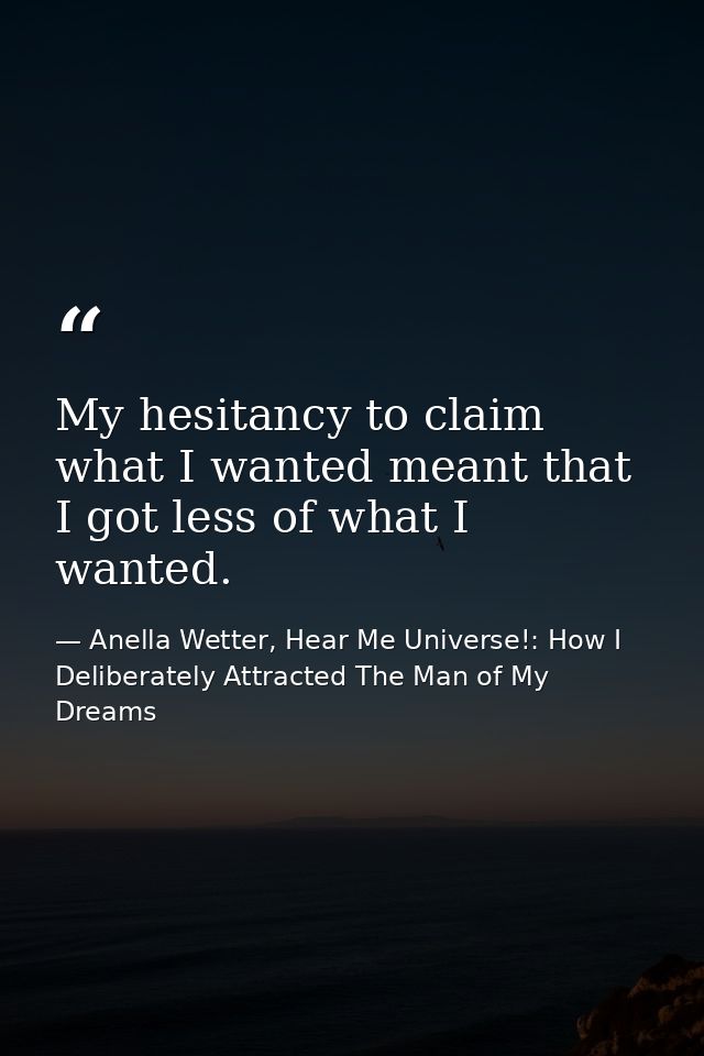 My hesitancy to claim what I wanted meant that I got less of what I wanted. — Anella Wetter, Hear Me Universe!: How I Deliberately Attracted The Man of My Dreams